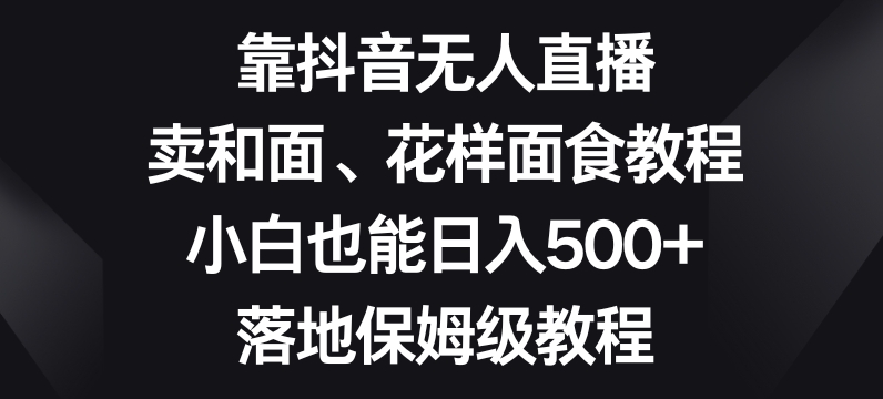 靠抖音无人直播,卖和面、花样面试教程,小白也能日入500+,落地保姆级教程【揭秘】网赚项目-副业赚钱-互联网创业-资源整合百读客