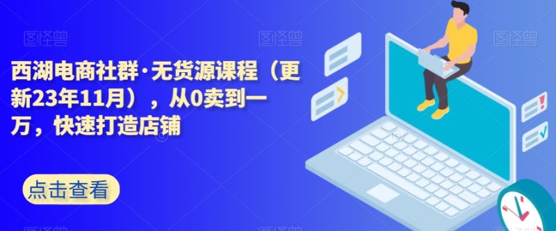 西湖电商社群·无货源课程(更新23年11月),从0卖到一万,快速打造店铺网赚项目-副业赚钱-互联网创业-资源整合百读客