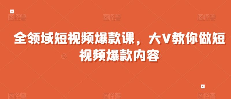 全领域短视频爆款课，全网两千万粉丝大V教你做短视频爆款内容网赚项目-副业赚钱-互联网创业-资源整合百读客