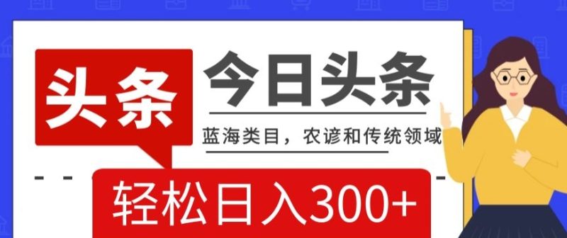 AI头条传统和农谚领域,蓝海类目,搬运+AI优化,轻松日入300+【揭秘】网赚项目-副业赚钱-互联网创业-资源整合百读客