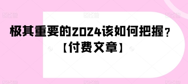 极其重要的2024该如何把握?【付费文章】网赚项目-副业赚钱-互联网创业-资源整合百读客