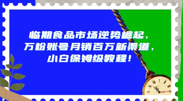 临期食品市场逆势崛起,万粉账号月销百万新渠道,小白保姆级教程【揭秘】网赚项目-副业赚钱-互联网创业-资源整合百读客