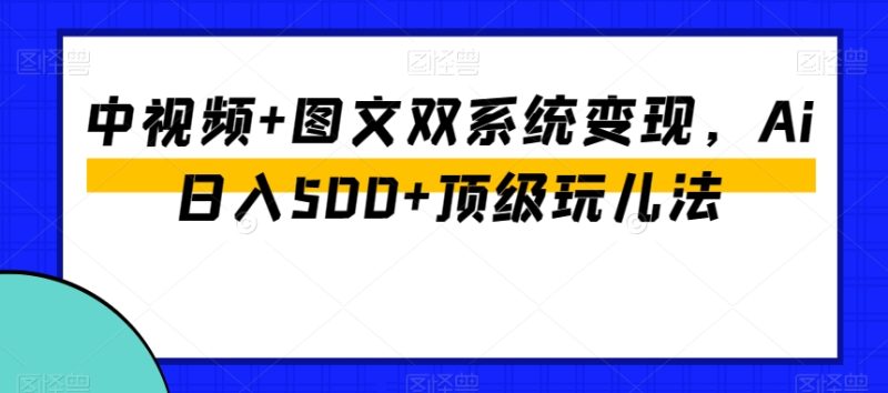 中视频+图文双系统变现,Ai日入500+顶级玩儿法网赚项目-副业赚钱-互联网创业-资源整合百读客