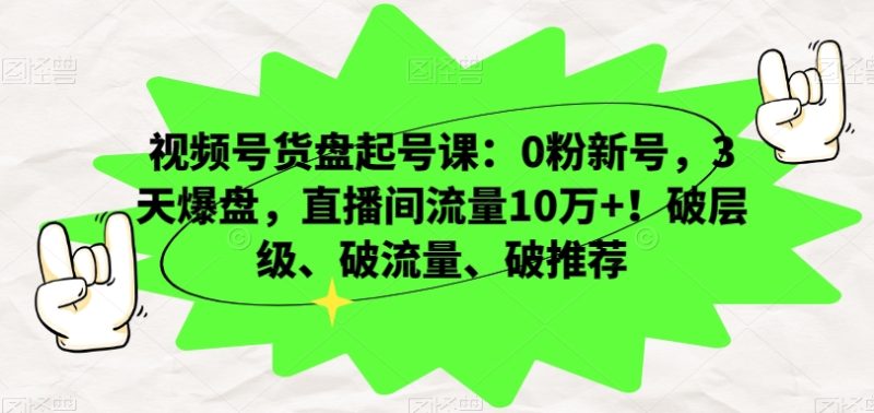 视频号货盘起号课:0粉新号,3天爆盘,直播间流量10万+!破层级、破流量、破推荐网赚项目-副业赚钱-互联网创业-资源整合百读客