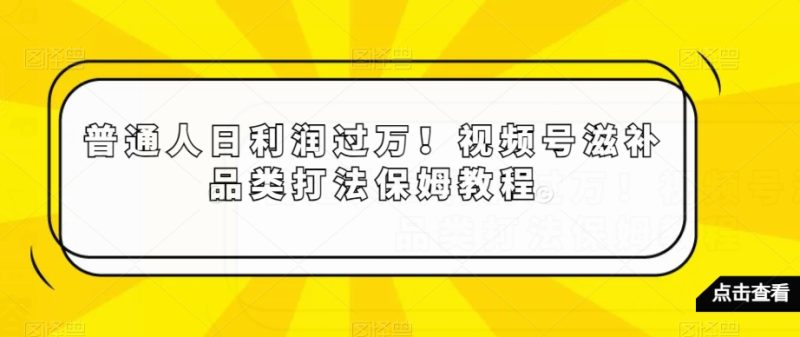 普通人日利润过万！视频号滋补品类打法保姆教程【揭秘】网赚项目-副业赚钱-互联网创业-资源整合百读客