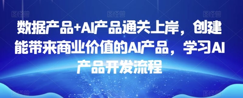 数据产品+AI产品通关上岸，创建能带来商业价值的AI产品，学习AI产品开发流程网赚项目-副业赚钱-互联网创业-资源整合百读客