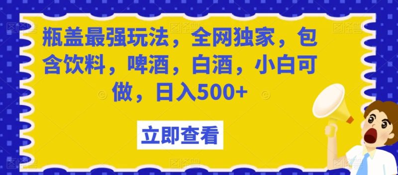 瓶盖最强玩法，全网独家，包含饮料，啤酒，白酒，小白可做，日入500+【揭秘】网赚项目-副业赚钱-互联网创业-资源整合百读客