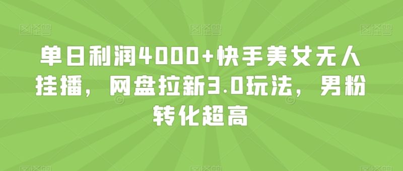 单日利润4000+快手美女无人挂播，网盘拉新3.0玩法，男粉转化超高【揭秘】网赚项目-副业赚钱-互联网创业-资源整合百读客