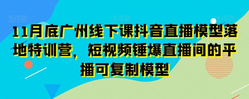 11月底广州线下课抖音直播模型落地特训营,短视频锤爆直播间的平播可复制模型网赚项目-副业赚钱-互联网创业-资源整合百读客