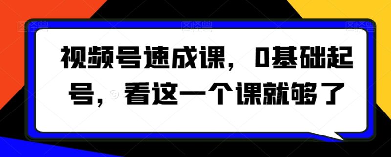 视频号速成课，​0基础起号，看这一个课就够了网赚项目-副业赚钱-互联网创业-资源整合百读客