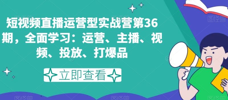 短视频直播运营型实战营第36期，全面学习：运营、主播、视频、投放、打爆品网赚项目-副业赚钱-互联网创业-资源整合百读客