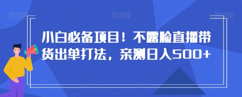 小白必备项目！不露脸直播带货出单打法，亲测日入500+【揭秘】网赚项目-副业赚钱-互联网创业-资源整合百读客