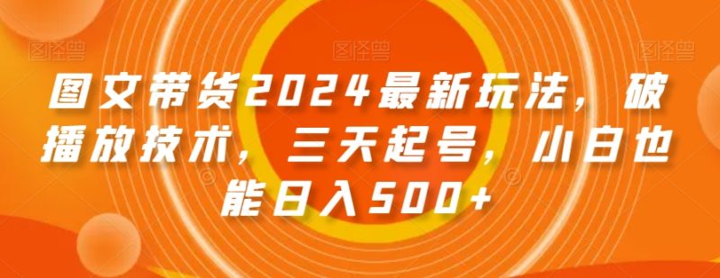 图文带货2024最新玩法，破播放技术，三天起号，小白也能日入500+【揭秘】网赚项目-副业赚钱-互联网创业-资源整合百读客