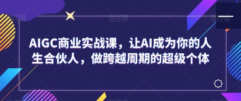 AIGC商业实战课,让AI成为你的人生合伙人,做跨越周期的超级个体网赚项目-副业赚钱-互联网创业-资源整合百读客