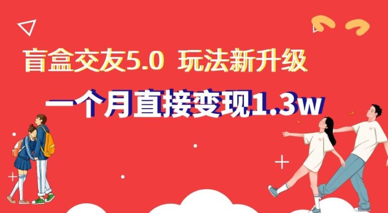 盲盒交友5.0，玩法全新升级，一个月直接变现1.3W，新手小白轻松上手【揭秘】网赚项目-副业赚钱-互联网创业-资源整合百读客