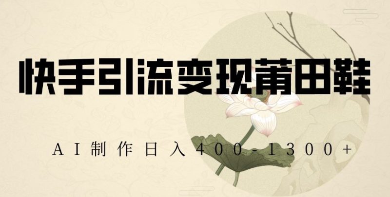 快手引流变现莆田鞋，AI制作日入400+【揭秘】网赚项目-副业赚钱-互联网创业-资源整合百读客