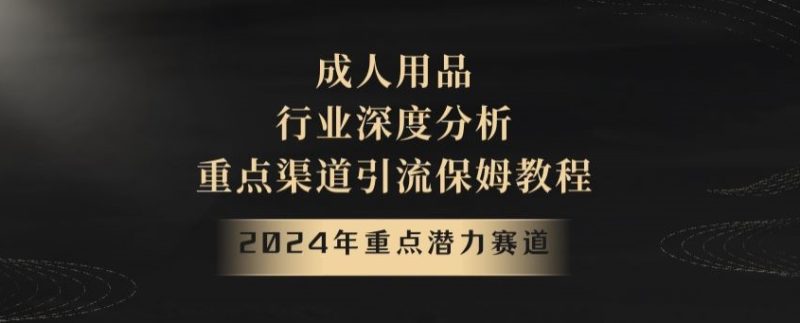 2024年重点潜力赛道，成人用品行业深度分析，重点渠道引流保姆教程【揭秘】网赚项目-副业赚钱-互联网创业-资源整合百读客