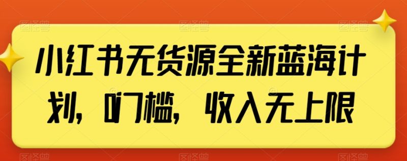 小红书无货源全新蓝海计划,0门槛,收入无上限【揭秘】网赚项目-副业赚钱-互联网创业-资源整合百读客