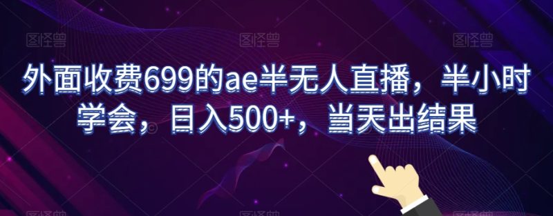 外面收费699的ae半无人直播，半小时学会，日入500+，当天出结果【揭秘】网赚项目-副业赚钱-互联网创业-资源整合百读客