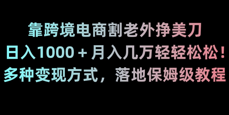 靠跨境电商割老外挣美刀，日入1000＋月入几万轻轻松松！多种变现方式，落地保姆级教程【揭秘】网赚项目-副业赚钱-互联网创业-资源整合百读客