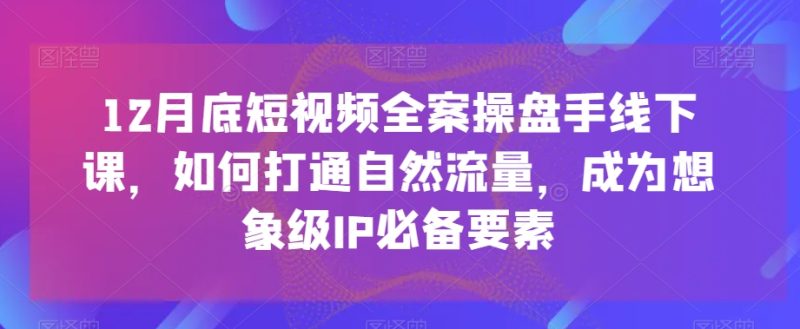 12月底短视频全案操盘手线下课,如何打通自然流量,成为想象级IP必备要素网赚项目-副业赚钱-互联网创业-资源整合百读客