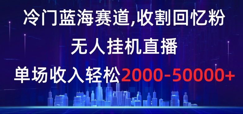 冷门蓝海赛道，收割回忆粉，无人挂机直播，单场收入轻松2000-5w+【揭秘】网赚项目-副业赚钱-互联网创业-资源整合百读客