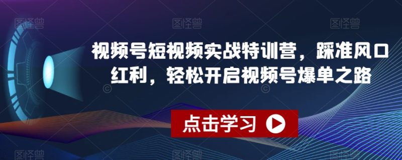 视频号短视频实战特训营，踩准风口红利，轻松开启视频号爆单之路网赚项目-副业赚钱-互联网创业-资源整合百读客