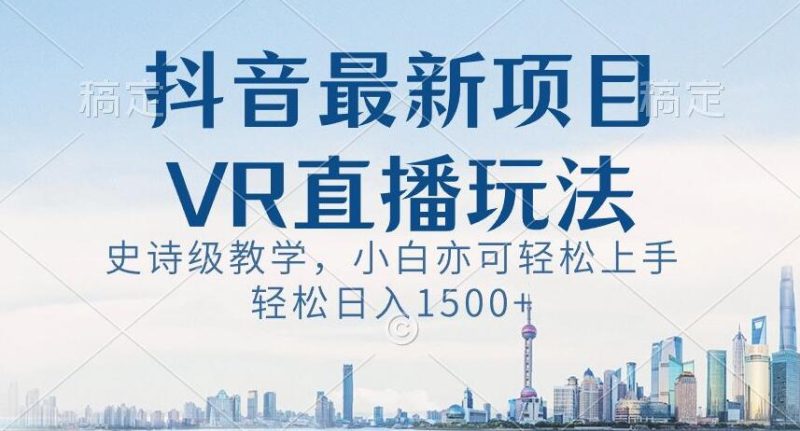 抖音最新VR直播玩法，史诗级教学，小白也可轻松上手轻松日入1500+【揭秘】网赚项目-副业赚钱-互联网创业-资源整合百读客