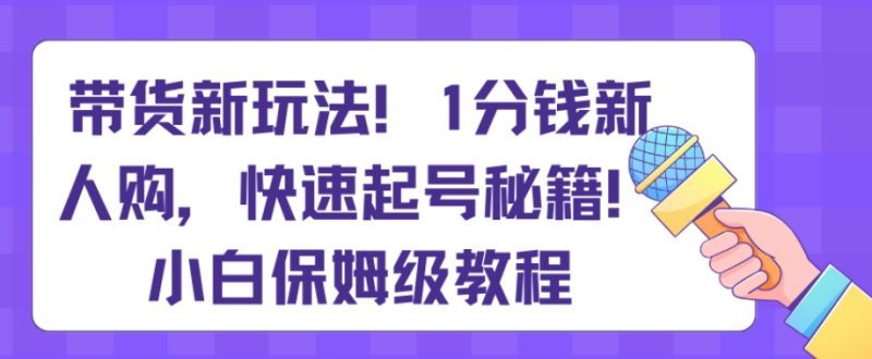 带货新玩法,1分钱新人购,快速起号秘籍,小白保姆级教程【揭秘】网赚项目-副业赚钱-互联网创业-资源整合百读客