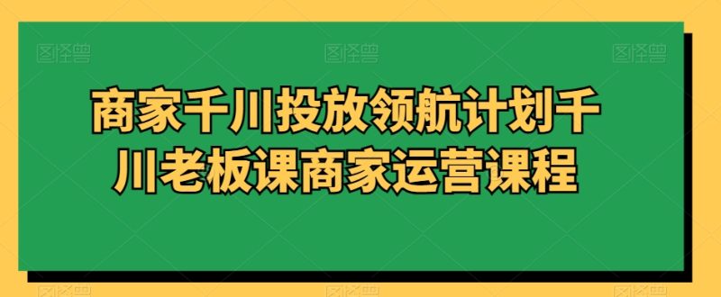 商家千川投放领航计划千川老板课商家运营课程网赚项目-副业赚钱-互联网创业-资源整合百读客