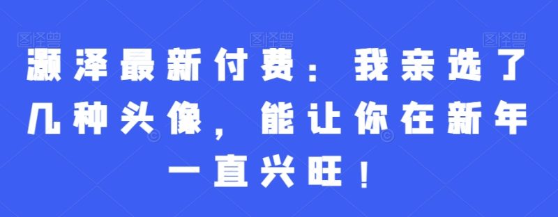 灏泽最新付费：我亲选了几种头像，能让你在新年一直兴旺！网赚项目-副业赚钱-互联网创业-资源整合百读客