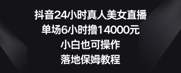 抖音24小时真人美女直播,单场6小时撸14000元,小白也可操作,落地保姆教程网赚项目-副业赚钱-互联网创业-资源整合百读客