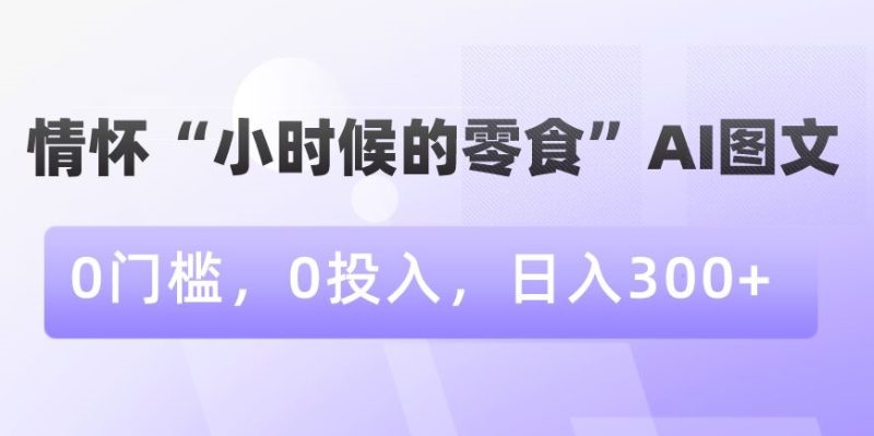情怀“小时候的零食”AI图文，0门槛，0投入，日入300+网赚项目-副业赚钱-互联网创业-资源整合百读客
