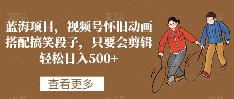蓝海项目，视频号怀旧动画搭配搞笑段子，只要会剪辑轻松日入500+网赚项目-副业赚钱-互联网创业-资源整合百读客