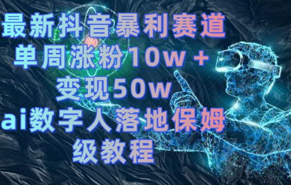 最新抖音暴利赛道,单周涨粉10w+变现50w的ai数字人落地保姆级教程网赚项目-副业赚钱-互联网创业-资源整合百读客