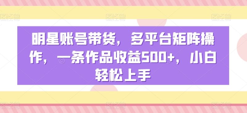 明星账号带货,多平台矩阵操作,一条作品收益500+,小白轻松上手网赚项目-副业赚钱-互联网创业-资源整合百读客