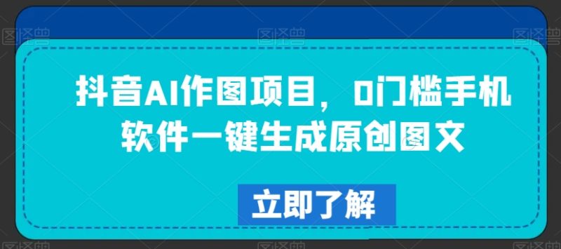 抖音AI作图项目,0门槛手机软件一键生成原创图文网赚项目-副业赚钱-互联网创业-资源整合百读客