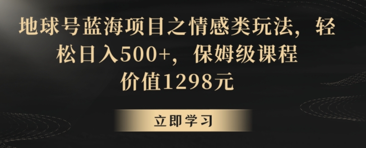 地球号蓝海项目之情感类玩法,轻松日入500+,保姆级课程网赚项目-副业赚钱-互联网创业-资源整合百读客