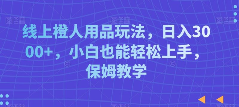 线上橙人用品玩法，日入3000+，小白也能轻松上手，保姆教学网赚项目-副业赚钱-互联网创业-资源整合百读客