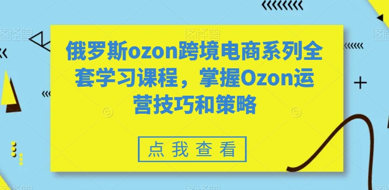 俄罗斯ozon跨境电商系列全套学习课程,掌握Ozon运营技巧和策略网赚项目-副业赚钱-互联网创业-资源整合百读客
