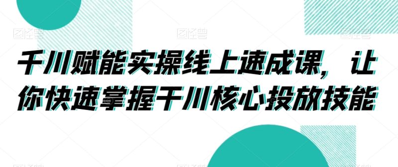 千川赋能实操线上速成课,让你快速掌握干川核心投放技能网赚项目-副业赚钱-互联网创业-资源整合百读客