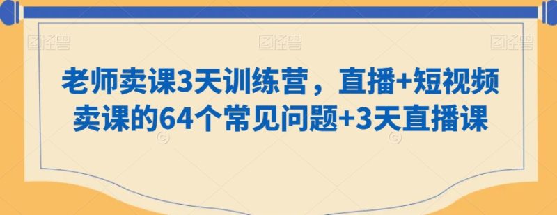 老师卖课3天训练营,直播+短视频卖课的64个常见问题+3天直播课网赚项目-副业赚钱-互联网创业-资源整合百读客