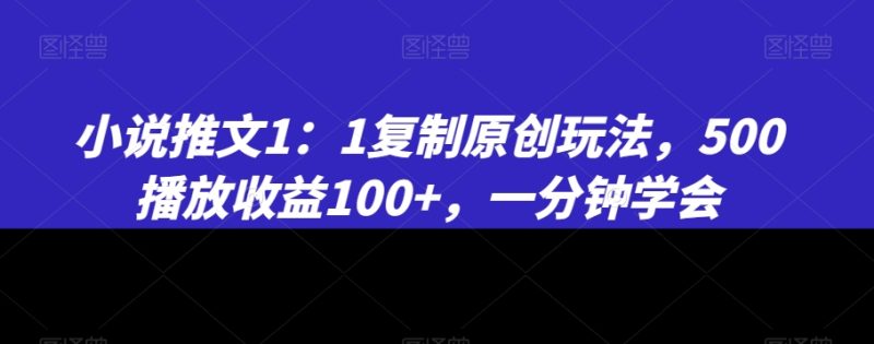 小说推文1：1复制原创玩法，500播放收益100+，一分钟学会网赚项目-副业赚钱-互联网创业-资源整合百读客
