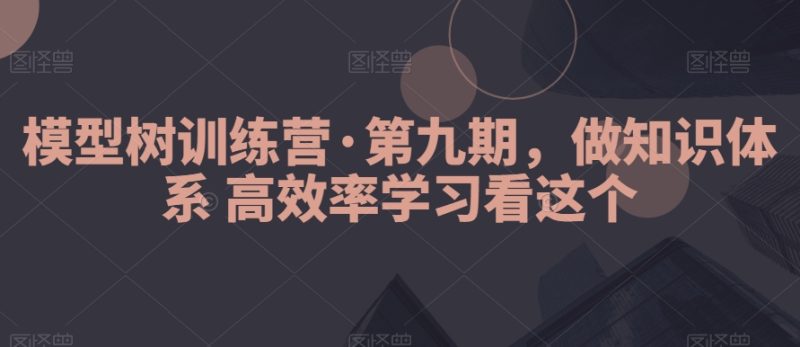 模型树训练营·第九期，做知识体系高效率学习看这个网赚项目-副业赚钱-互联网创业-资源整合百读客
