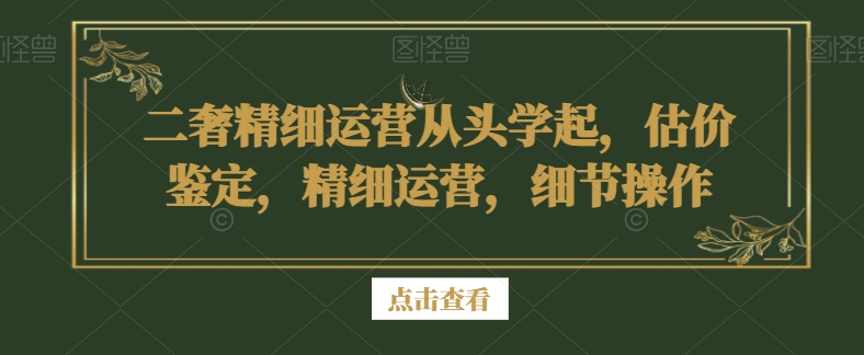 二奢精细运营从头学起,估价鉴定,精细运营,细节操作网赚项目-副业赚钱-互联网创业-资源整合百读客