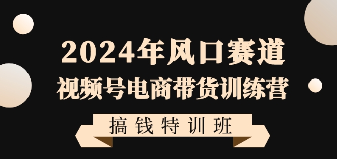 2024年风口赛道视频号电商带货训练营搞钱特训班，带领大家快速入局自媒体电商带货网赚项目-副业赚钱-互联网创业-资源整合百读客