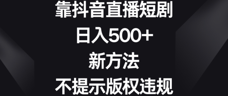 靠抖音直播短剧，日入500+，新方法、不提示版权违规网赚项目-副业赚钱-互联网创业-资源整合百读客