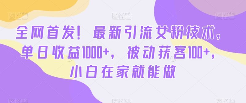 全网首发！最新引流女粉技术，单日收益1000+，被动获客100+，小白在家就能做网赚项目-副业赚钱-互联网创业-资源整合百读客