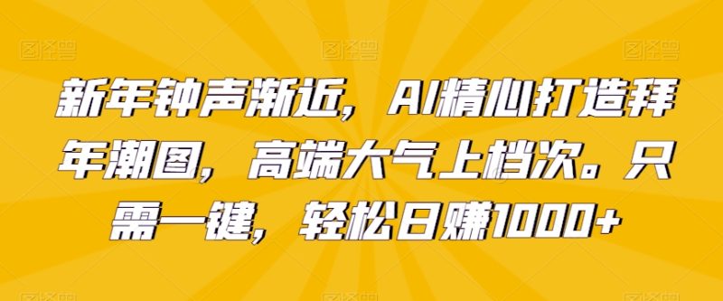 新年钟声渐近，AI精心打造拜年潮图，高端大气上档次。只需一键，轻松日赚1000+网赚项目-副业赚钱-互联网创业-资源整合百读客