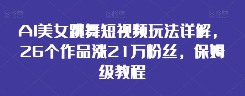 AI美女跳舞短视频玩法详解,26个作品涨21万粉丝,保姆级教程网赚项目-副业赚钱-互联网创业-资源整合百读客